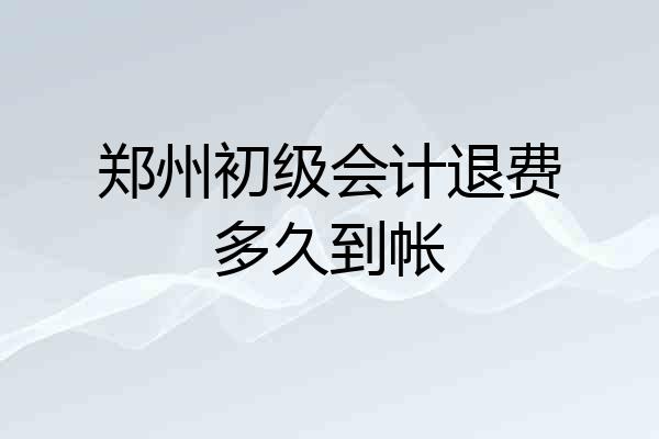 郑州初级会计退费多久到帐