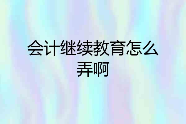 会计继续教育怎么弄啊