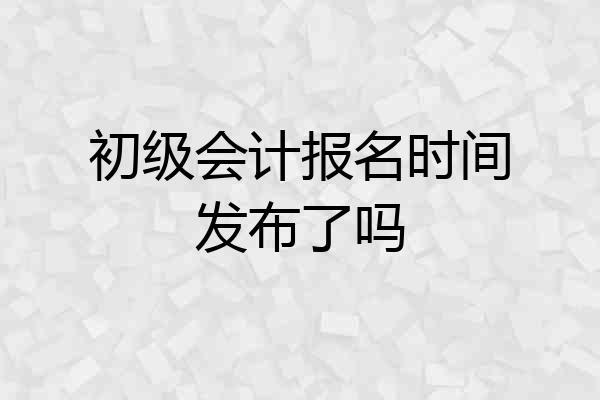 初级会计报名时间发布了吗