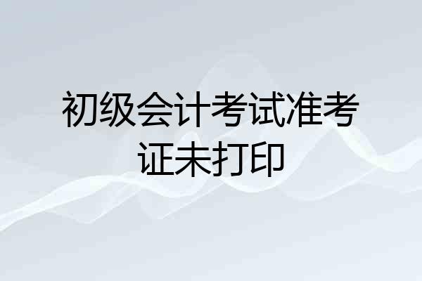 初级会计考试准考证未打印