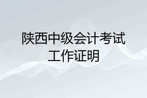 陕西中级会计考试工作证明