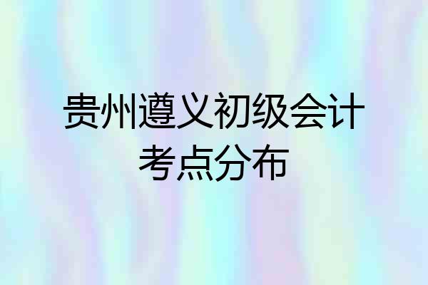 贵州遵义初级会计考点分布