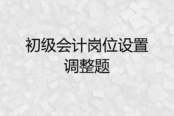 初级会计岗位设置调整题