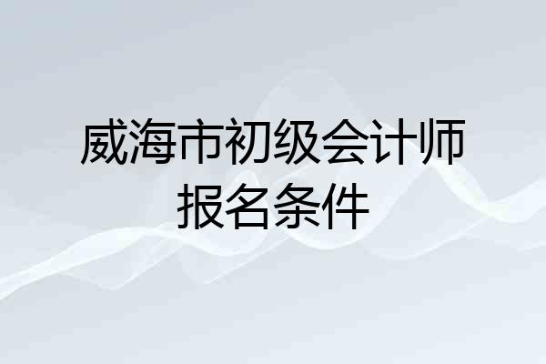 威海市初级会计师报名条件