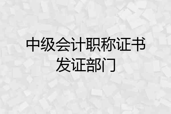 中级会计职称证书发证部门