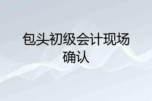 包头初级会计现场确认