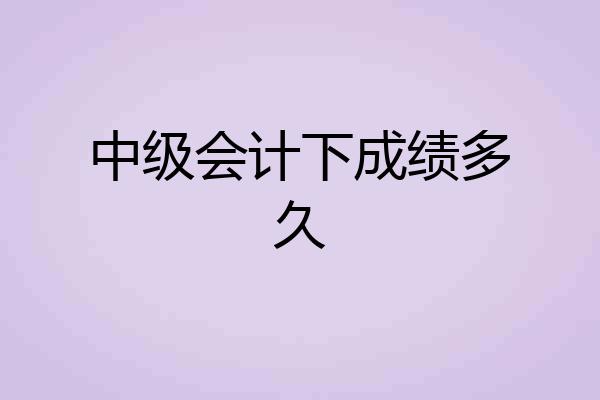 中级会计下成绩多久