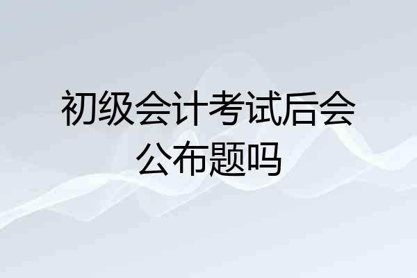 初级会计考试后会公布题吗