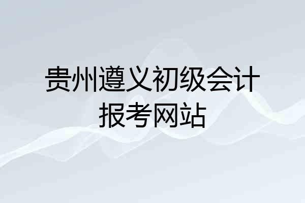 贵州遵义初级会计报考网站
