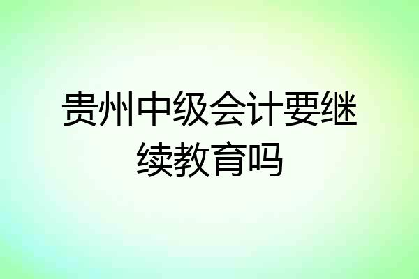 贵州中级会计要继续教育吗