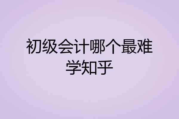 初级会计哪个最难学知乎