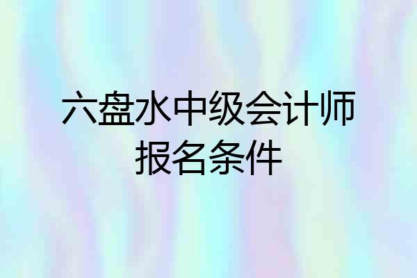 六盘水中级会计师报名条件