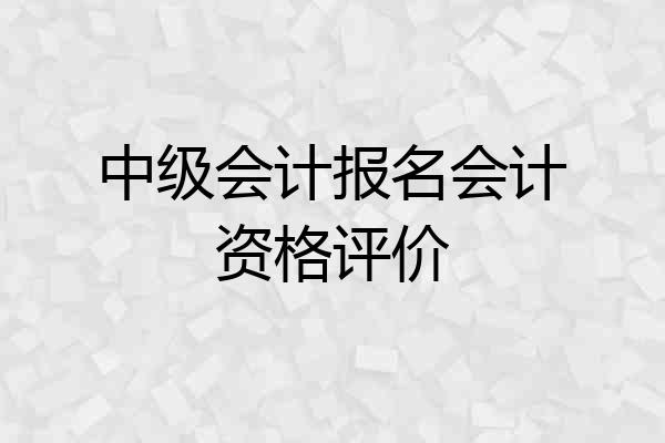 中级会计报名会计资格评价