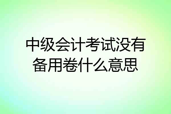 中级会计考试没有备用卷什么意思