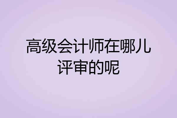高级会计师在哪儿评审的呢