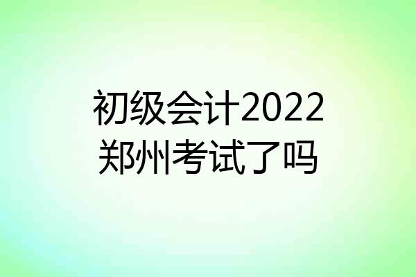 初级会计2022郑州考试了吗