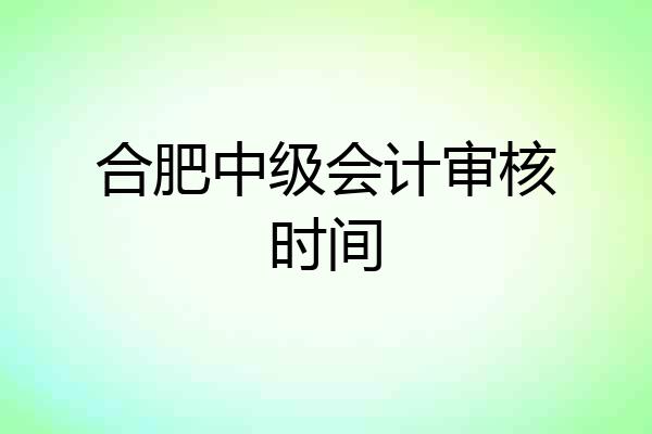 合肥中级会计审核时间