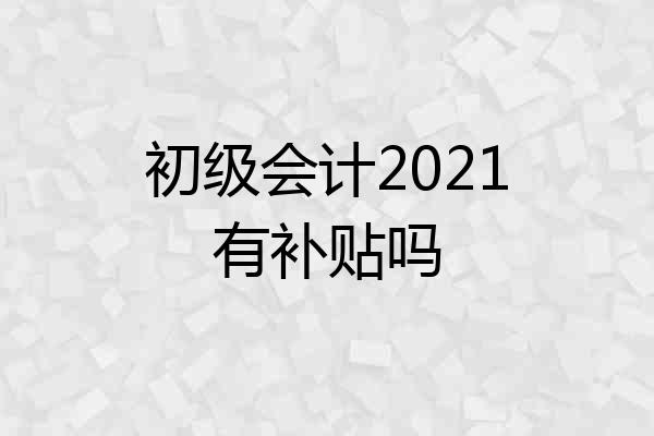 初级会计2021有补贴吗