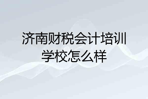 济南财税会计培训学校怎么样