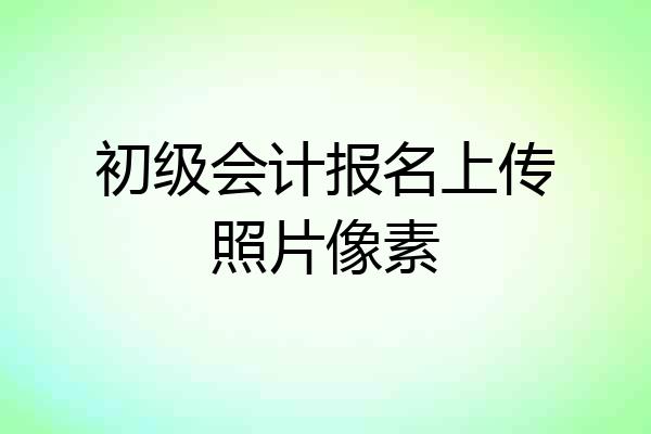 初级会计报名上传照片像素
