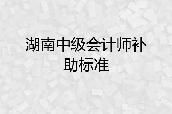 湖南中级会计师补助标准