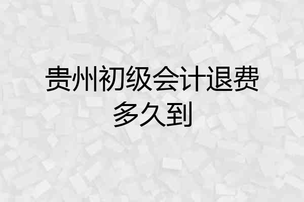 贵州初级会计退费多久到
