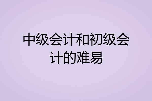 中级会计和初级会计的难易