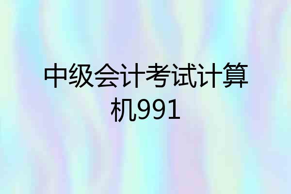 中级会计考试计算机991