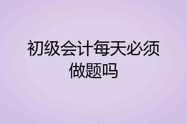 初级会计每天必须做题吗