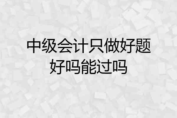 中级会计只做好题好吗能过吗