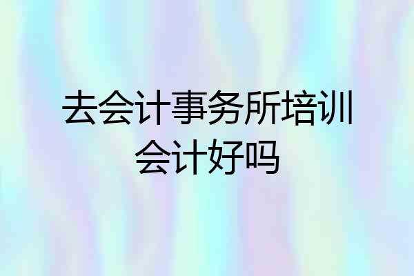 去会计事务所培训会计好吗