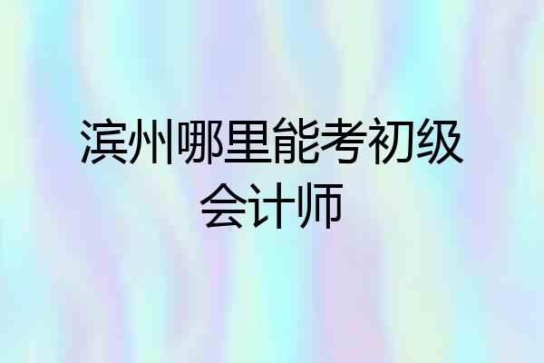 滨州哪里能考初级会计师