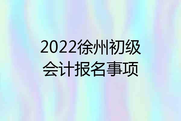 2022徐州初级会计报名事项