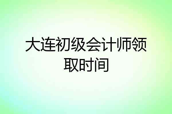 大连初级会计师领取时间