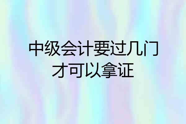 中级会计要过几门才可以拿证