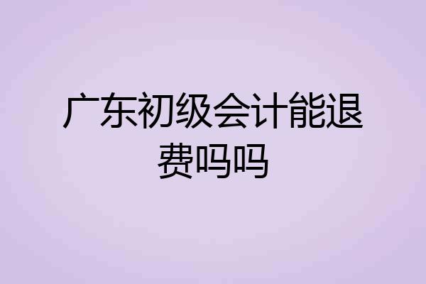 广东初级会计能退费吗吗