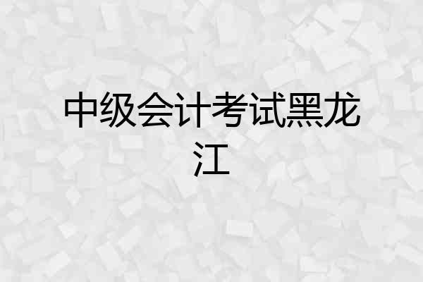 中级会计考试黑龙江