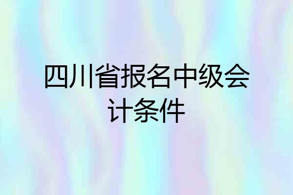 四川省报名中级会计条件