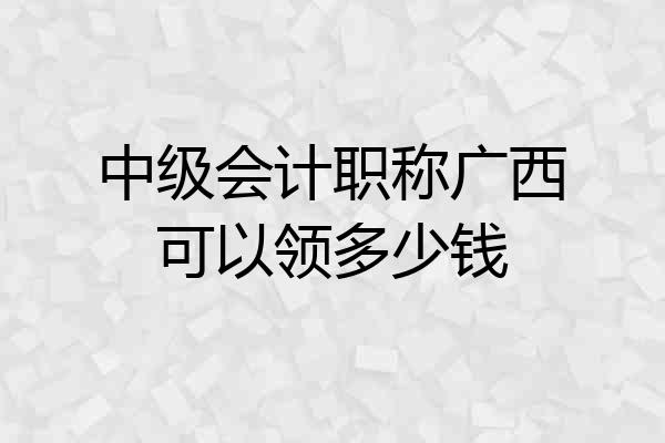中级会计职称广西可以领多少钱