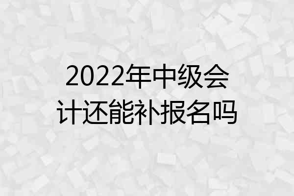 2022年中级会计还能补报名吗