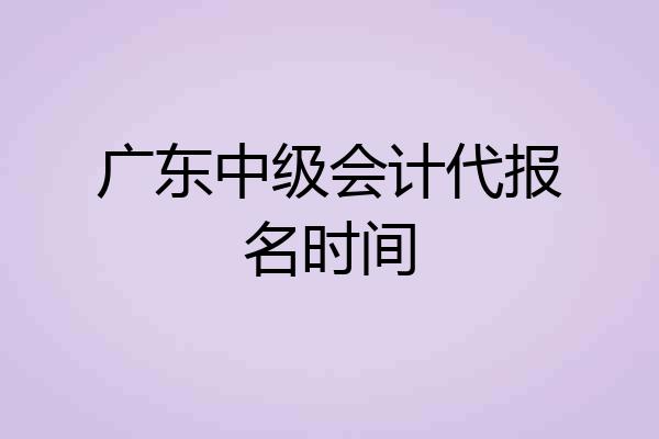 广东中级会计代报名时间