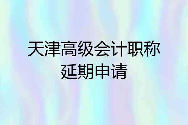 天津高级会计职称延期申请