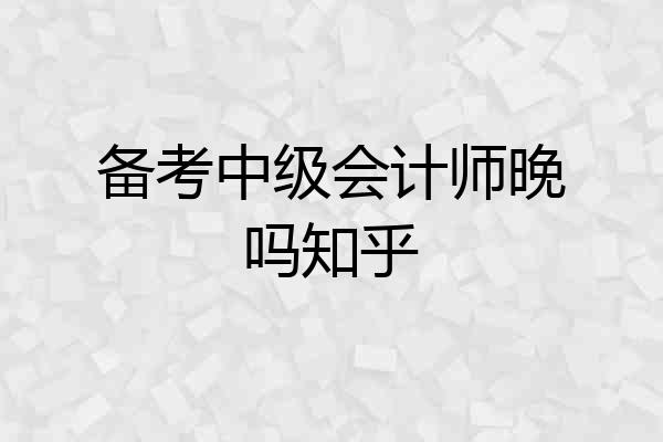 备考中级会计师晚吗知乎