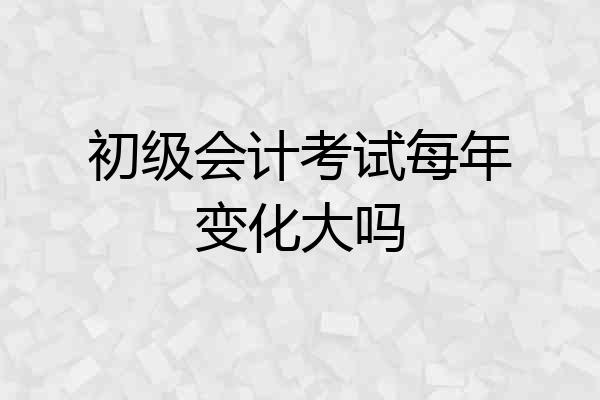初级会计考试每年变化大吗