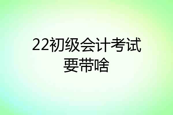22初级会计考试要带啥