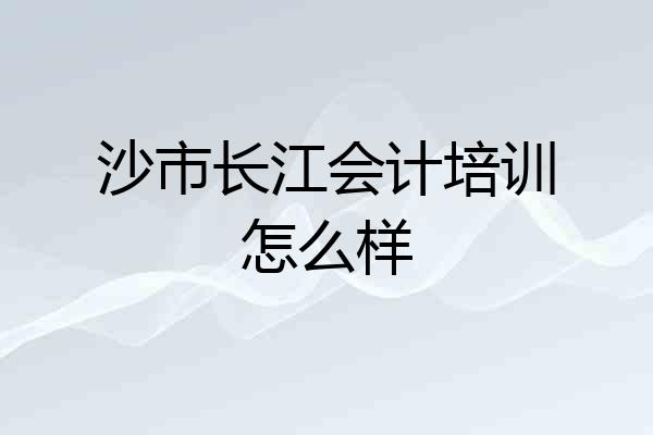 沙市长江会计培训怎么样
