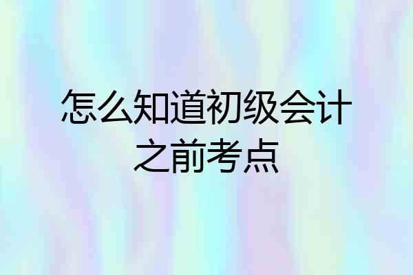 怎么知道初级会计之前考点