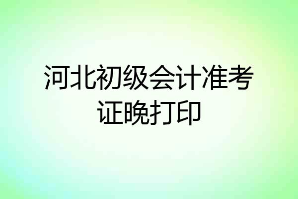 河北初级会计准考证晚打印