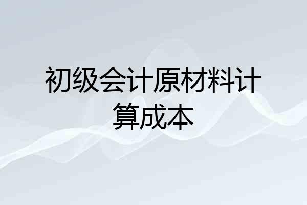 初级会计原材料计算成本