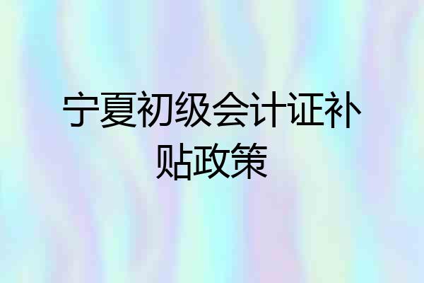 宁夏初级会计证补贴政策